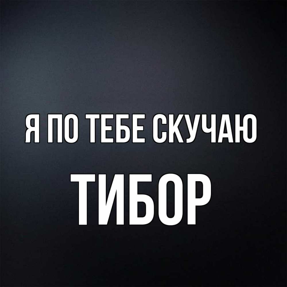 Открытка на каждый день с именем, Тибор Я по тебе скучаю с подписью Прикольная открытка с пожеланием онлайн скачать бесплатно 