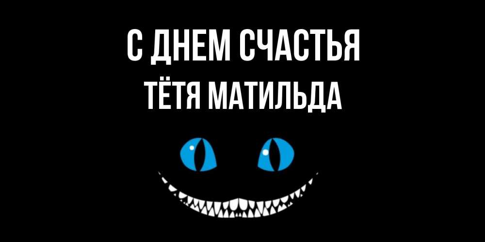 Открытка на каждый день с именем, Тётя-Матильда С днем счастья кот улыбается Прикольная открытка с пожеланием онлайн скачать бесплатно 