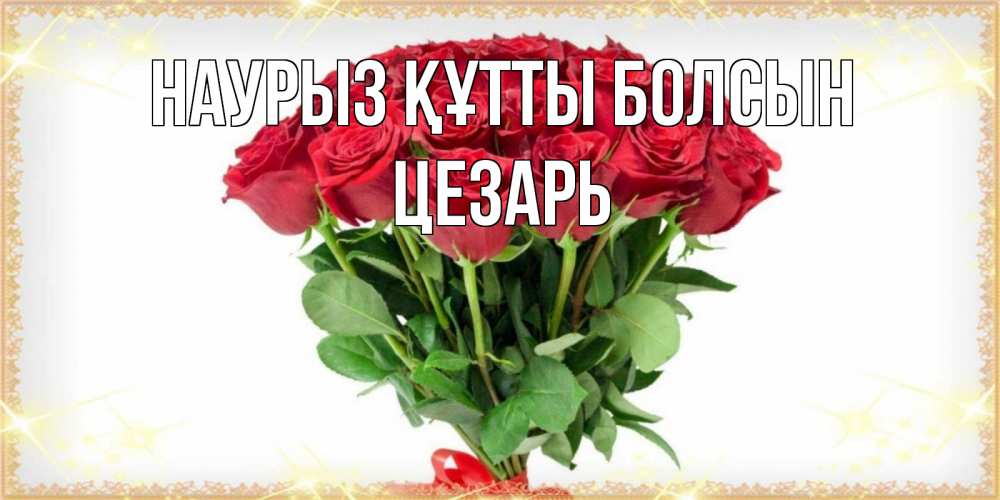 Открытка на каждый день с именем, Цезарь Наурыз құтты болсын самый огромный букет для милых дам Прикольная открытка с пожеланием онлайн скачать бесплатно 