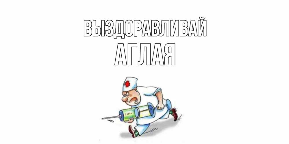 Открытка на каждый день с именем, Аглая Выздоравливай прикольные открытки не болей Прикольная открытка с пожеланием онлайн скачать бесплатно 