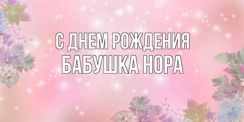 Открытка на каждый день с именем, Бабушка-Нора С днем рождения открыта с цветами в нежных тонах Прикольная открытка с пожеланием онлайн скачать бесплатно 