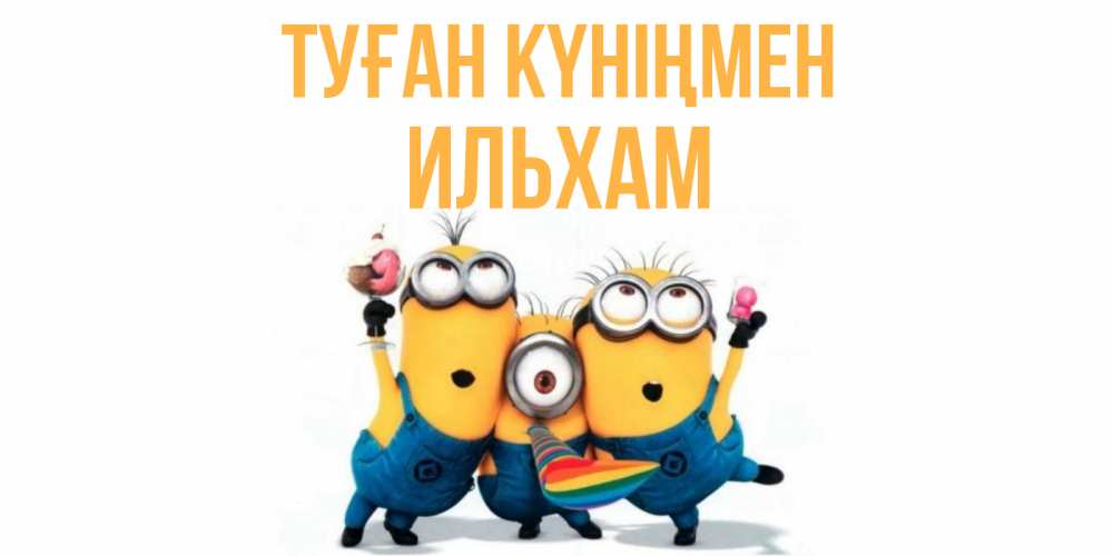 Открытка на каждый день с именем, Ильхам Туған күніңмен миньоны Прикольная открытка с пожеланием онлайн скачать бесплатно 
