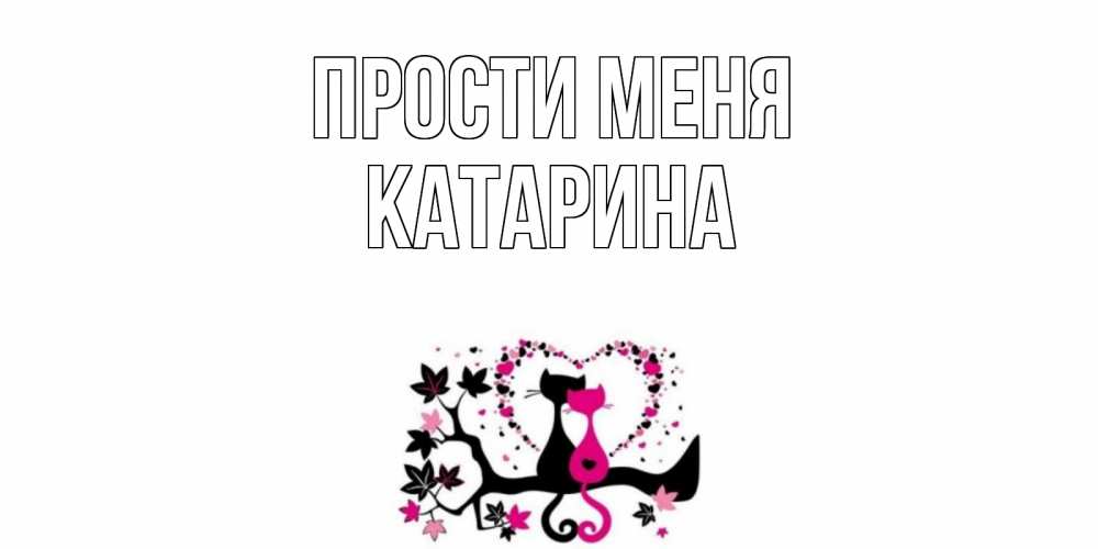 Открытка на каждый день с именем, Катарина Прости меня коты Прикольная открытка с пожеланием онлайн скачать бесплатно 