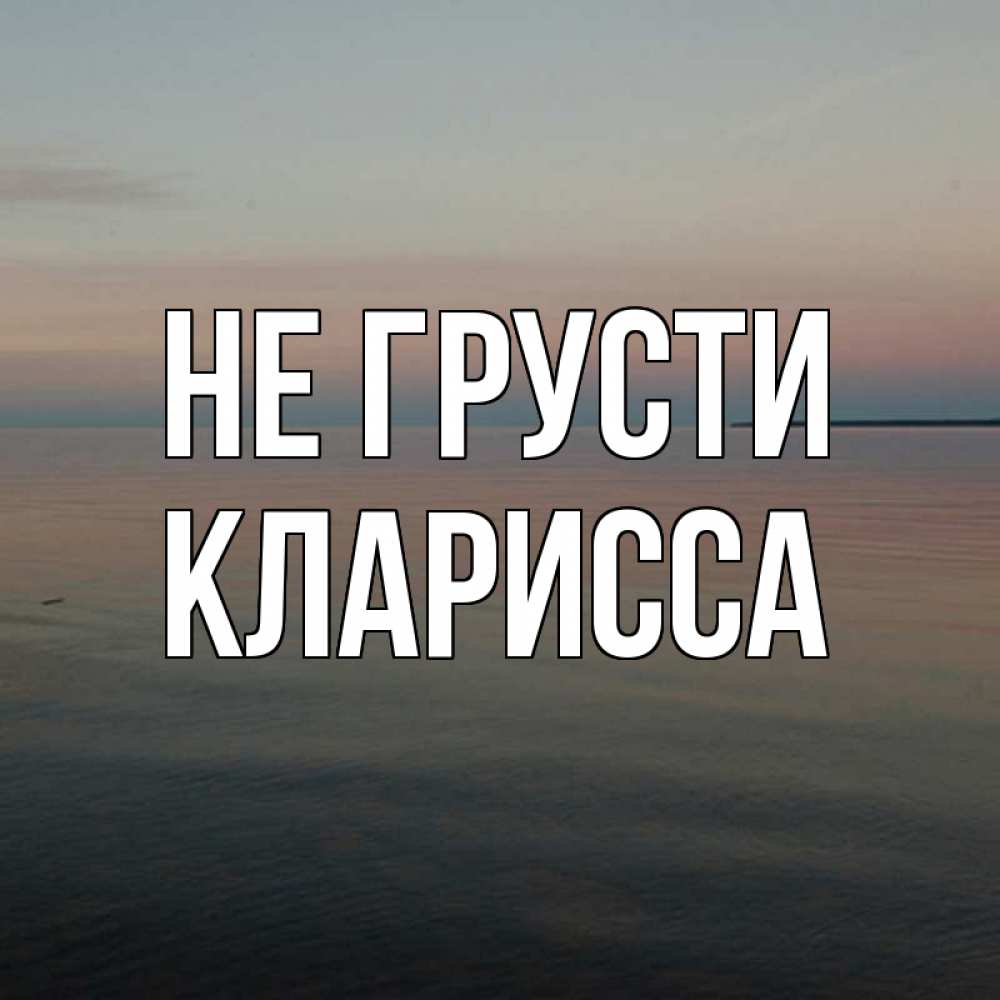 Открытка на каждый день с именем, Кларисса Не грусти водная гладь Прикольная открытка с пожеланием онлайн скачать бесплатно 