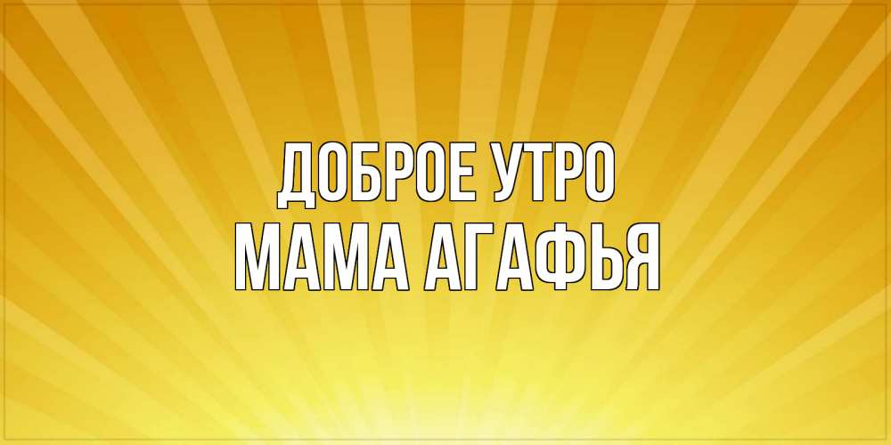 Открытка на каждый день с именем, Мама-Агафья Доброе утро пожелания доброго утра Прикольная открытка с пожеланием онлайн скачать бесплатно 