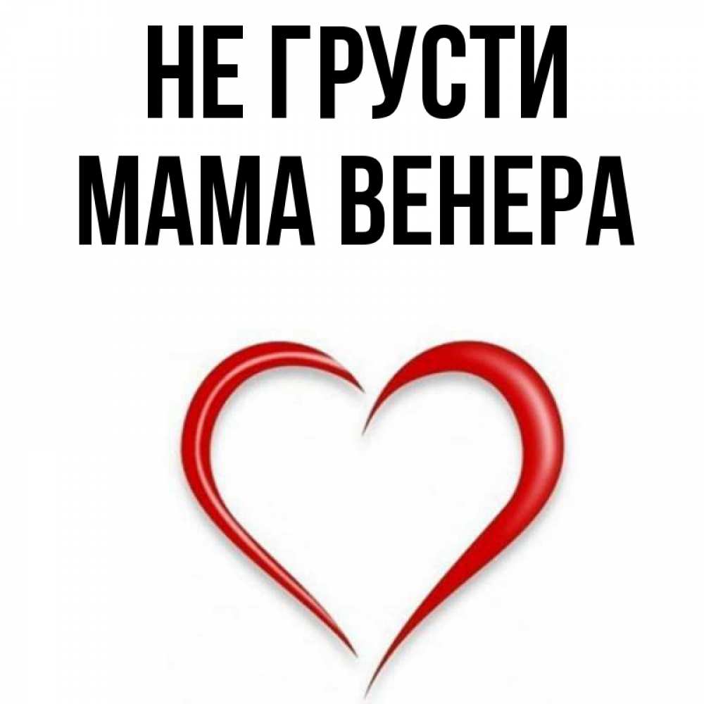 Открытка на каждый день с именем, Мама-Венера Не грусти для любимой Прикольная открытка с пожеланием онлайн скачать бесплатно 