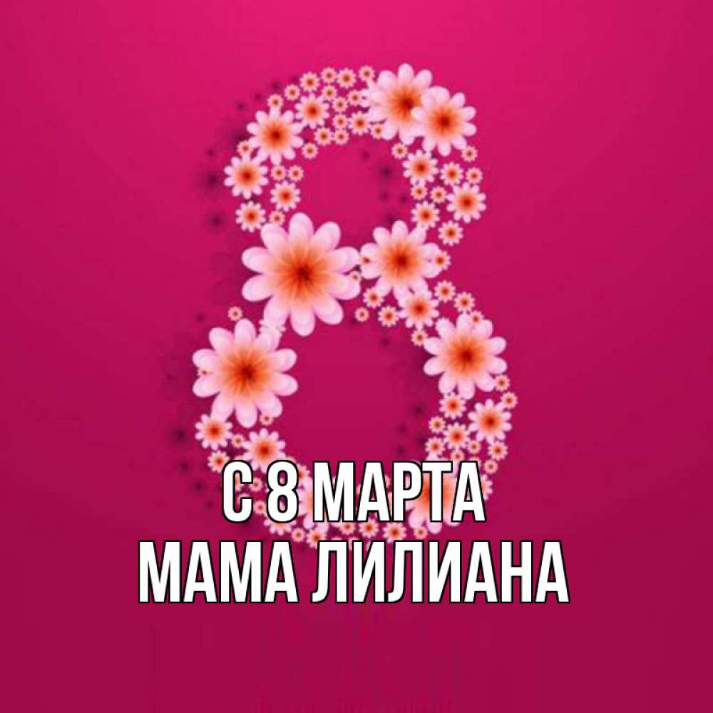 Открытка на каждый день с именем, Мама-Лилиана С 8 МАРТА цветы в виде цифры восемь Прикольная открытка с пожеланием онлайн скачать бесплатно 