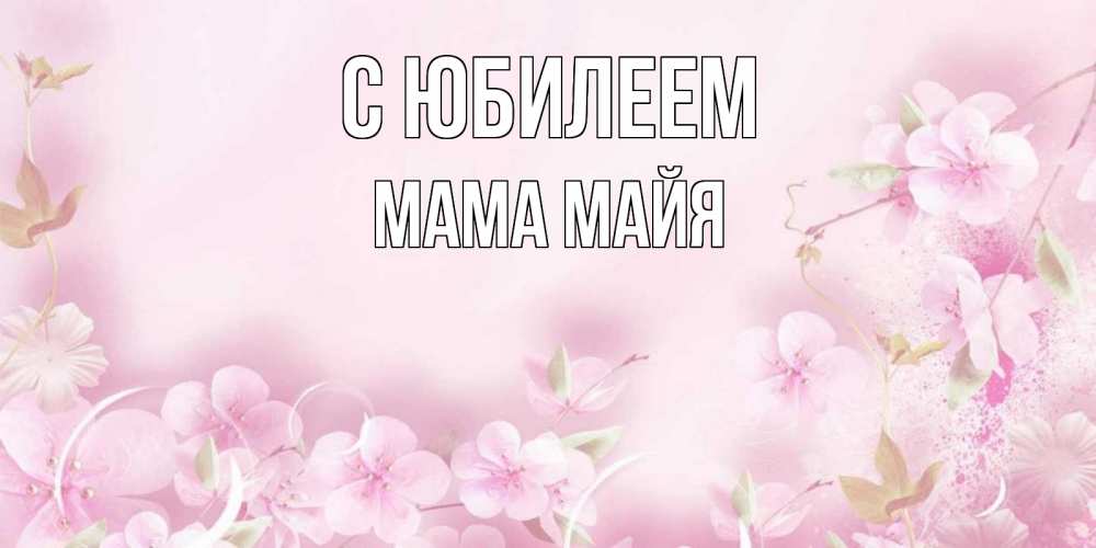 Открытка на каждый день с именем, Мама-Майя С юбилеем нежные цветы Прикольная открытка с пожеланием онлайн скачать бесплатно 