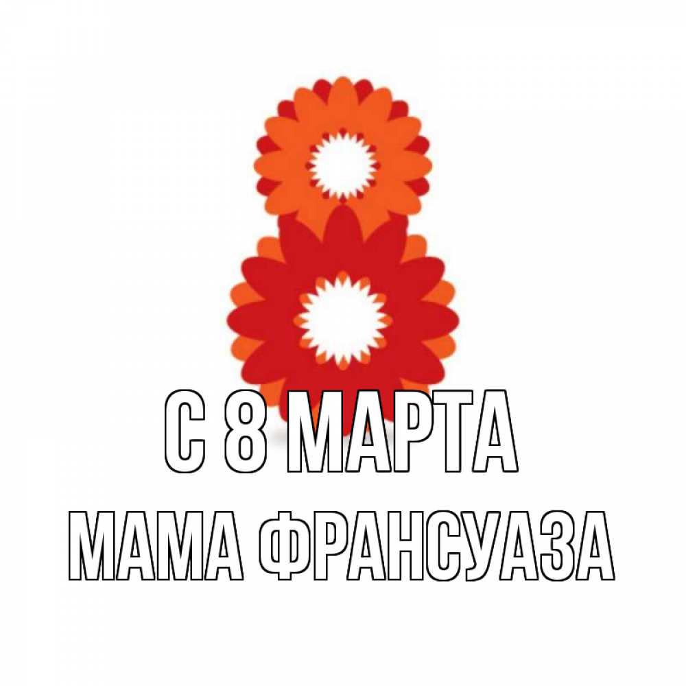 Открытка на каждый день с именем, Мама-Франсуаза С 8 МАРТА восьмерка из лепестков Прикольная открытка с пожеланием онлайн скачать бесплатно 