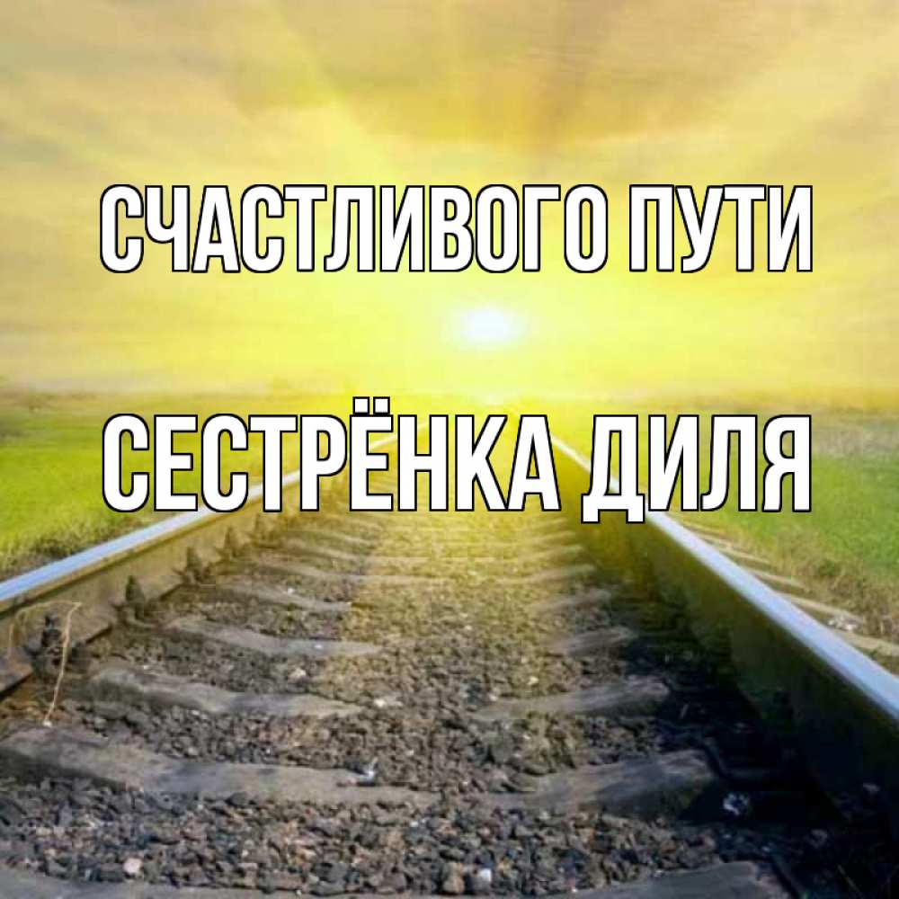 Открытка на каждый день с именем, Сестрёнка-Диля Счастливого пути красивая железная дорога Прикольная открытка с пожеланием онлайн скачать бесплатно 