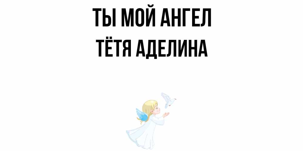 Открытка на каждый день с именем, Тётя-Аделина Ты мой ангел ангел, голубь Прикольная открытка с пожеланием онлайн скачать бесплатно 