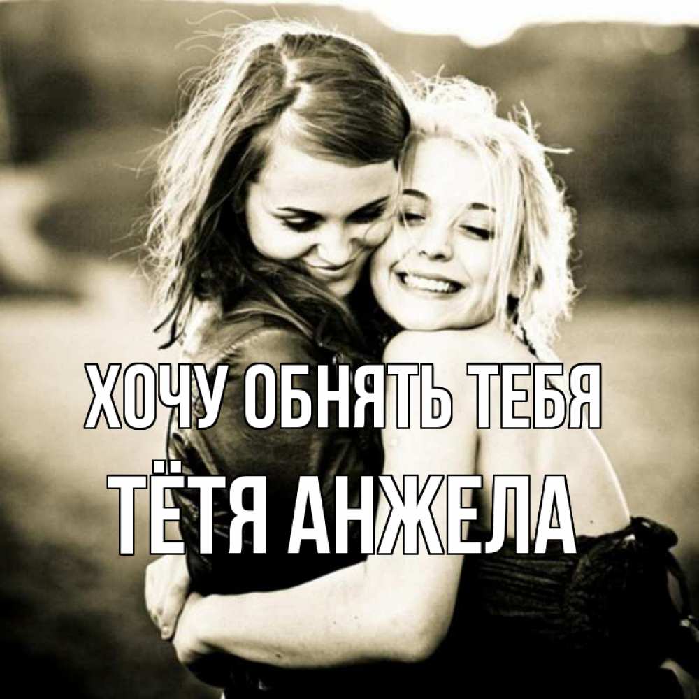 Открытка на каждый день с именем, Тётя-Анжела Хочу обнять тебя девочки обнимаются Прикольная открытка с пожеланием онлайн скачать бесплатно 