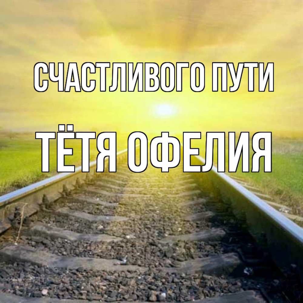 Открытка на каждый день с именем, Тётя-Офелия Счастливого пути красивая железная дорога Прикольная открытка с пожеланием онлайн скачать бесплатно 