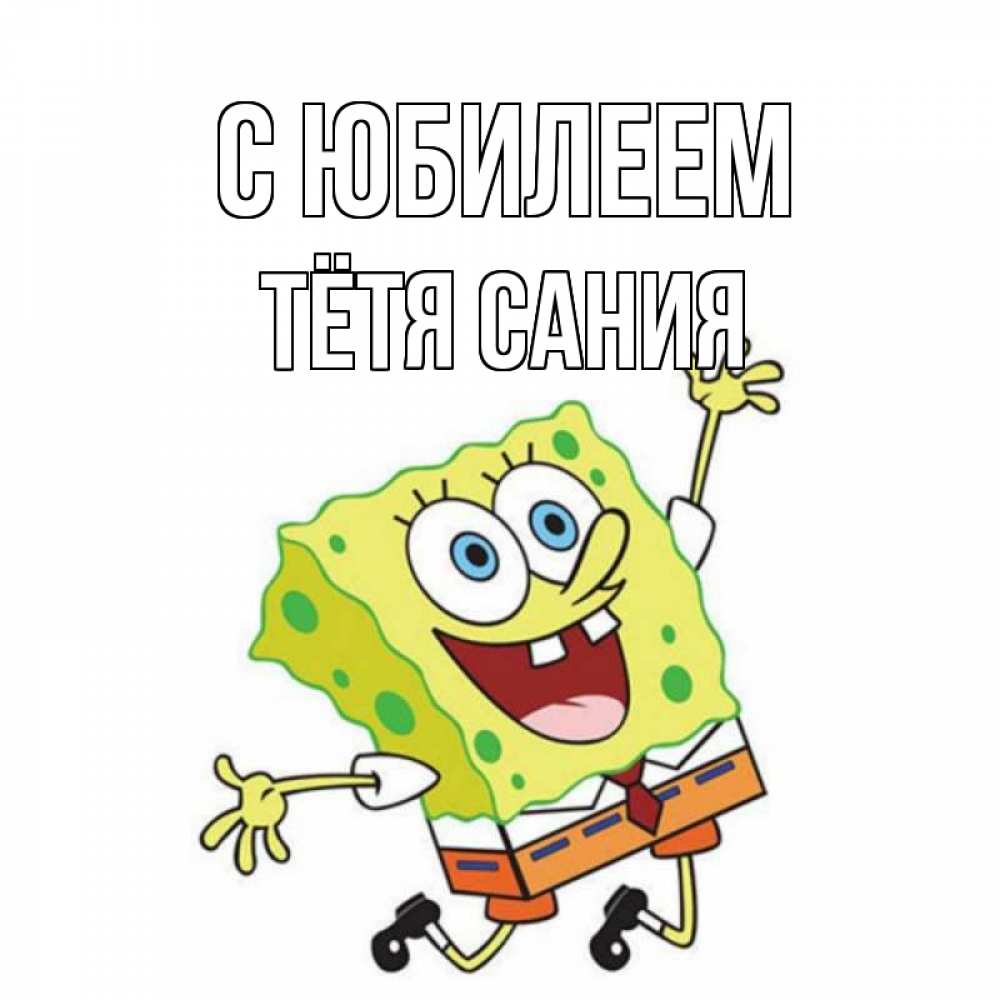 Открытка на каждый день с именем, Тётя-Сания С юбилеем губка боб Прикольная открытка с пожеланием онлайн скачать бесплатно 