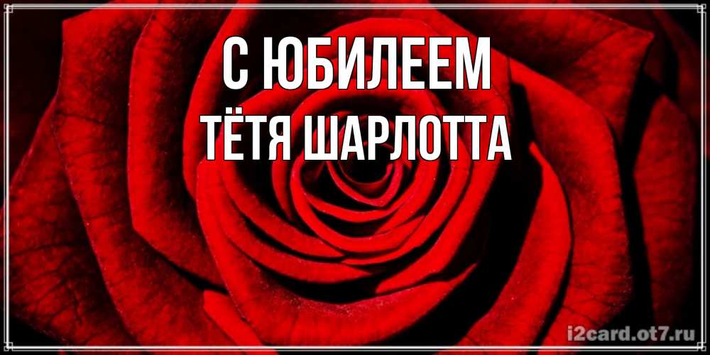 Открытка на каждый день с именем, Тётя-Шарлотта С юбилеем алая роза Прикольная открытка с пожеланием онлайн скачать бесплатно 