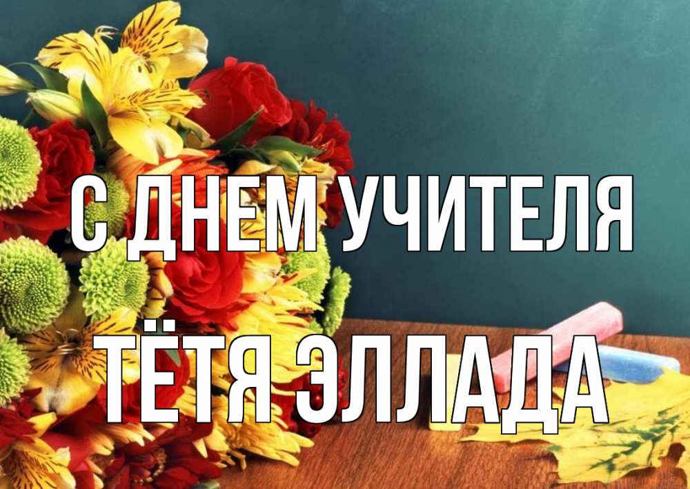 Открытка на каждый день с именем, Тётя-Эллада С днем учителя цветы, мел Прикольная открытка с пожеланием онлайн скачать бесплатно 