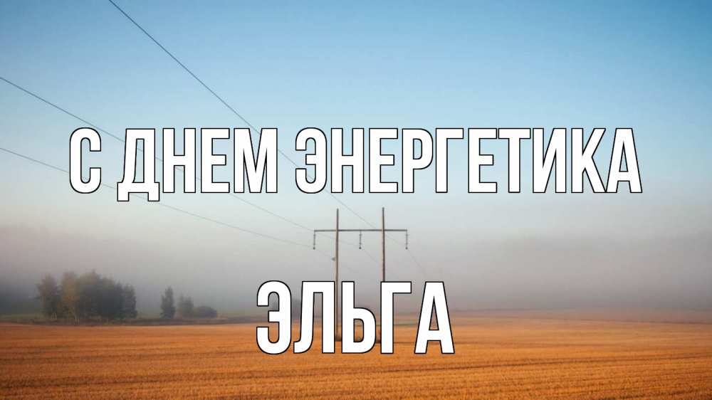 Открытка на каждый день с именем, Эльга С днем энергетика ЛЭП столбы Прикольная открытка с пожеланием онлайн скачать бесплатно 