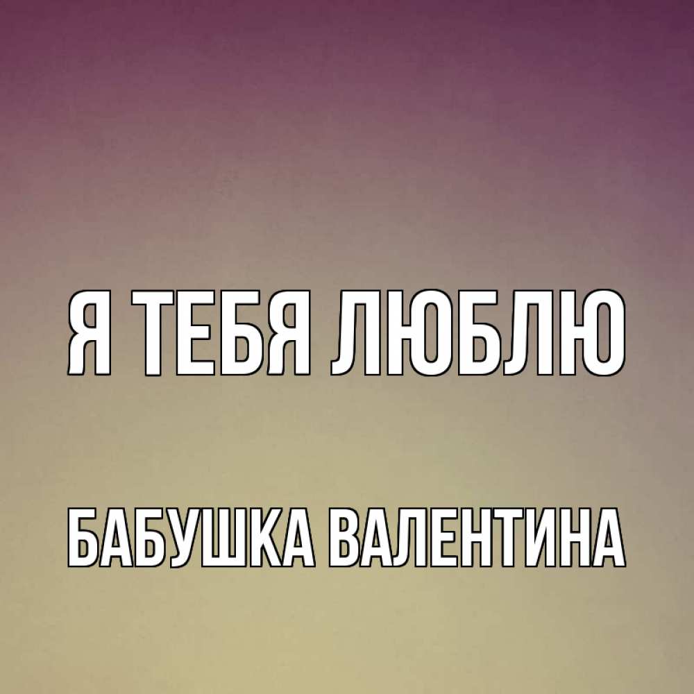 Открытка на каждый день с именем, Бабушка-Валентина Я тебя люблю для любимой Прикольная открытка с пожеланием онлайн скачать бесплатно 