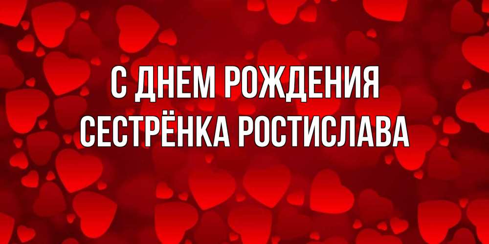 Открытка на каждый день с именем, Сестрёнка-Ростислава С днем рождения прекрасные сердечки на открытке с красным фоном Прикольная открытка с пожеланием онлайн скачать бесплатно 