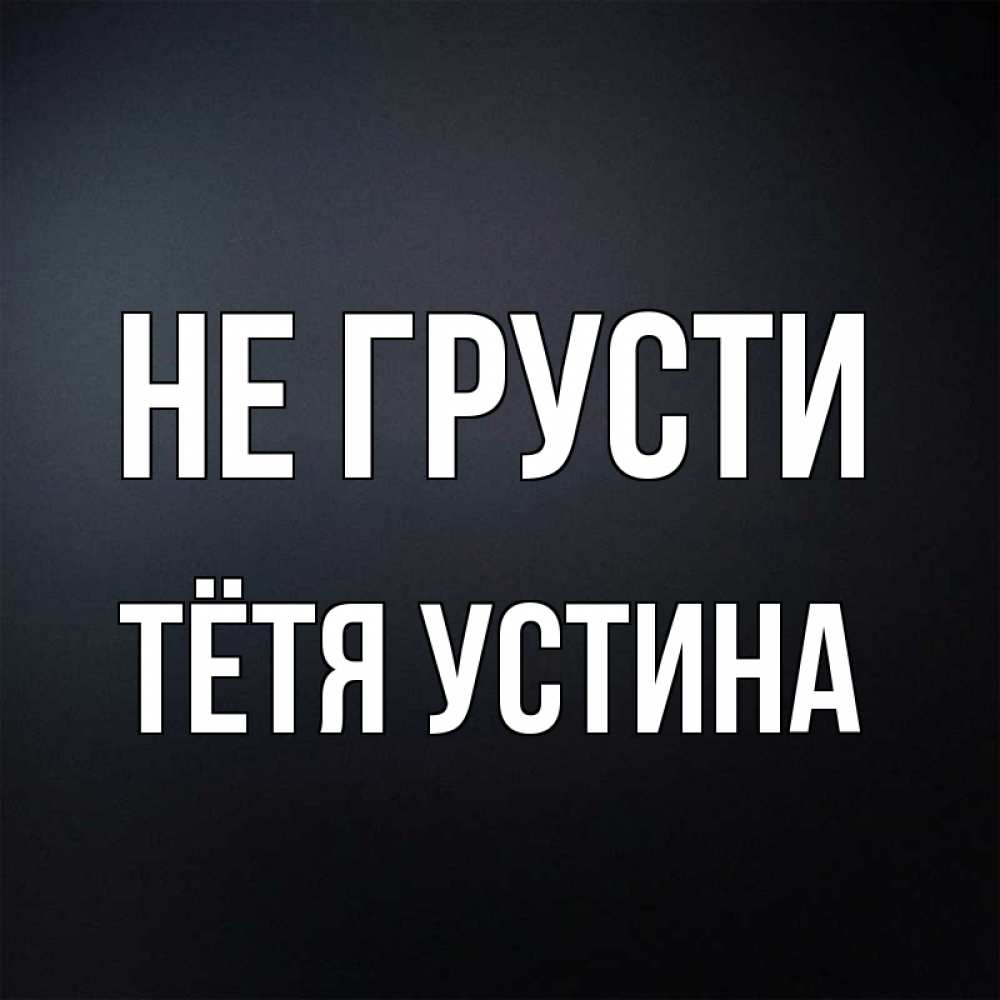 Открытка на каждый день с именем, Тётя-Устина Не грусти Градиент серый Прикольная открытка с пожеланием онлайн скачать бесплатно 