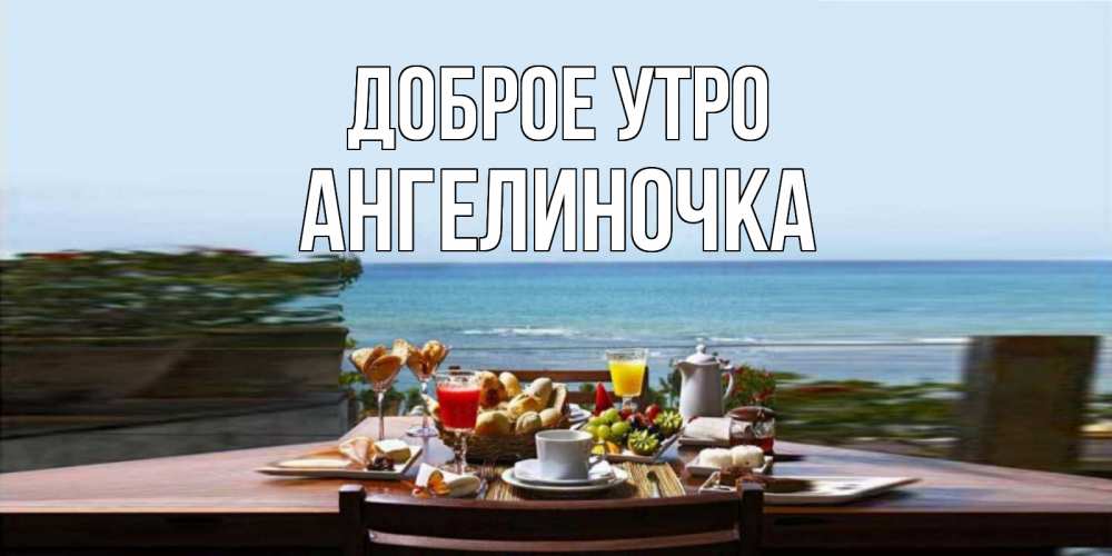 Открытка на каждый день с именем, Ангелиночка Доброе утро море, завтрак Прикольная открытка с пожеланием онлайн скачать бесплатно 