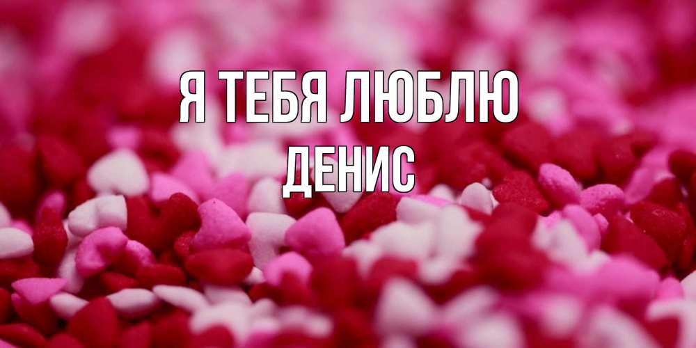 Открытка на каждый день с именем, Денис Я тебя люблю красивая открытка с признанием в любви Прикольная открытка с пожеланием онлайн скачать бесплатно 