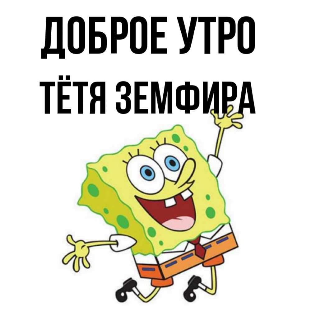 Открытка на каждый день с именем, Тётя-Земфира Доброе утро улыбающийся спанч Боб Прикольная открытка с пожеланием онлайн скачать бесплатно 