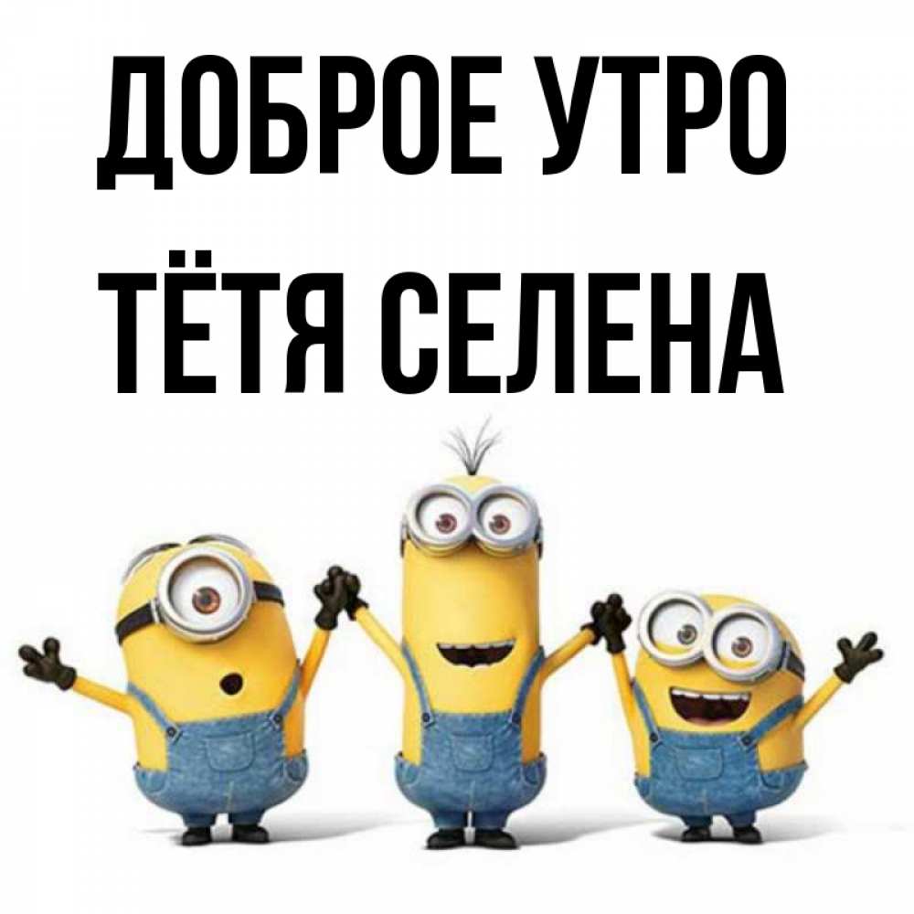Открытка на каждый день с именем, Тётя-Селена Доброе утро бодренького утра Прикольная открытка с пожеланием онлайн скачать бесплатно 