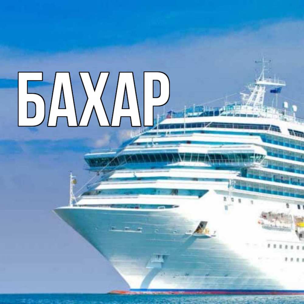 Открытка на каждый день с именем, Бахар Главная огромный лайнер Прикольная открытка с пожеланием онлайн скачать бесплатно 