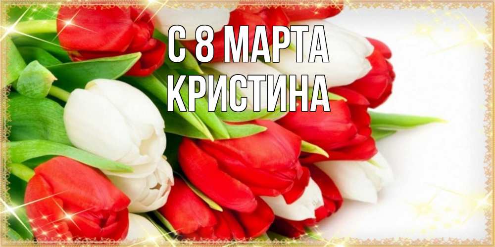 Открытка на каждый день с именем, Кристина С 8 марта Поздравительные открытки для милых женщин Прикольная открытка с пожеланием онлайн скачать бесплатно 