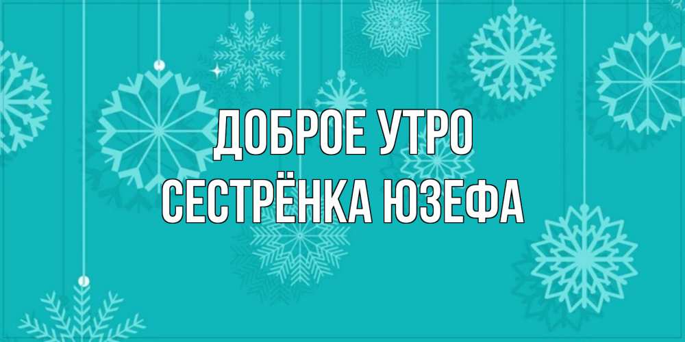 Открытка на каждый день с именем, Сестрёнка-Юзефа Доброе утро открытка со снежинками Прикольная открытка с пожеланием онлайн скачать бесплатно 