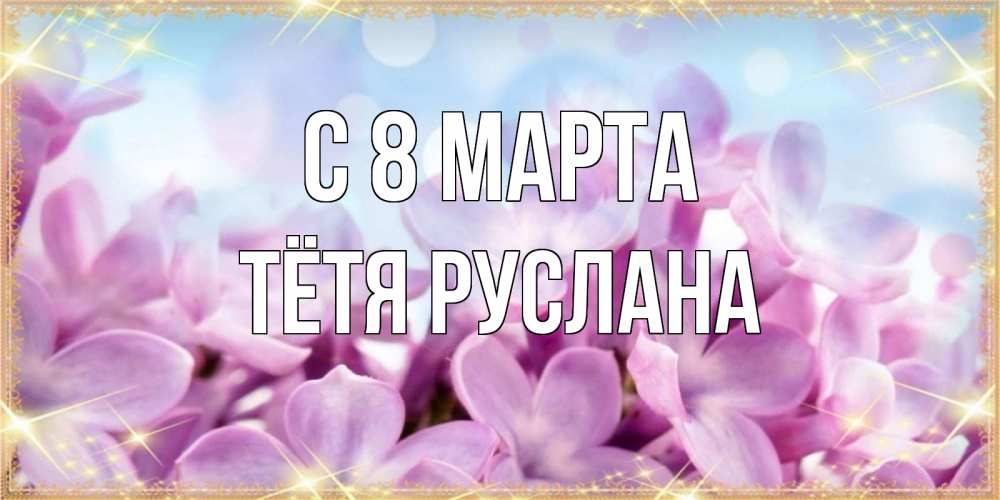 Открытка на каждый день с именем, Тётя-Руслана С 8 МАРТА открытка на международный женский день с цветами Прикольная открытка с пожеланием онлайн скачать бесплатно 