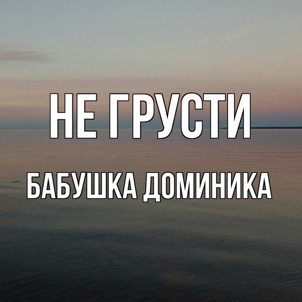 Открытка на каждый день с именем, Бабушка-Доминика Не грусти водная гладь Прикольная открытка с пожеланием онлайн скачать бесплатно 