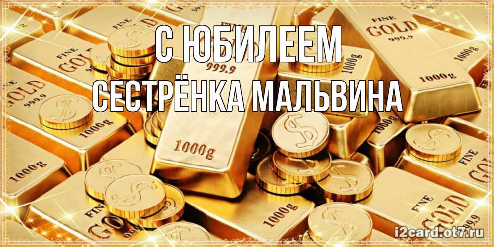 Открытка на каждый день с именем, Сестрёнка-Мальвина С юбилеем золотые слитки и золотые монеты на открытке Прикольная открытка с пожеланием онлайн скачать бесплатно 