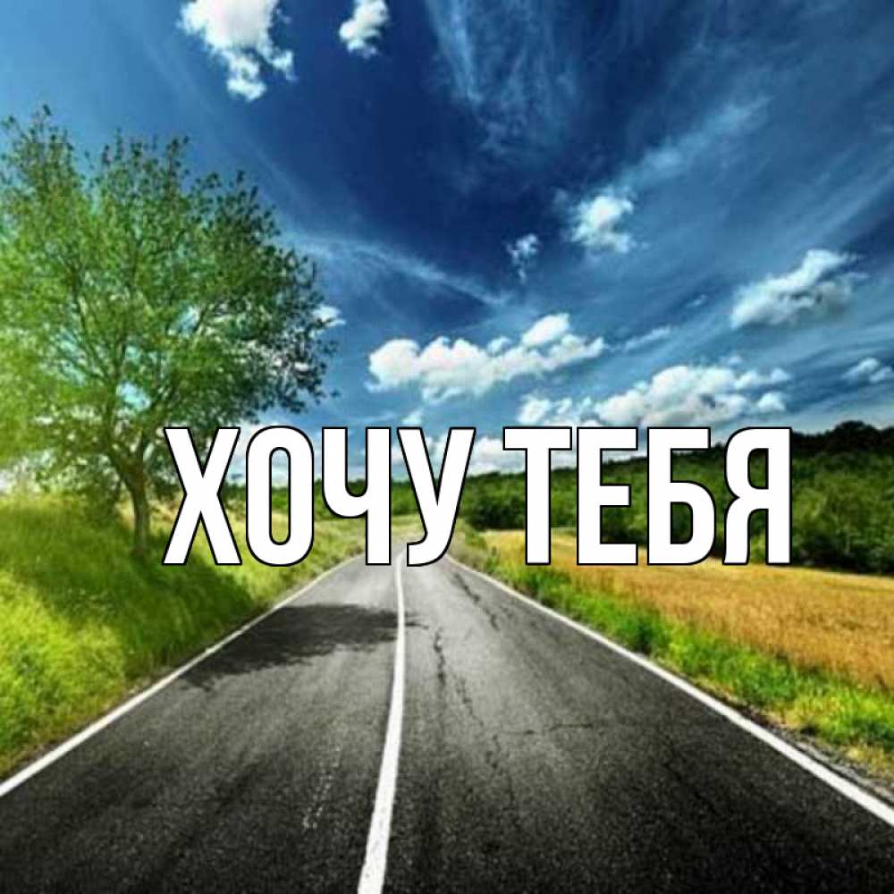 Открытка на каждый день с именем, Хочу-тебя Главная дорога и небо Прикольная открытка с пожеланием онлайн скачать бесплатно 
