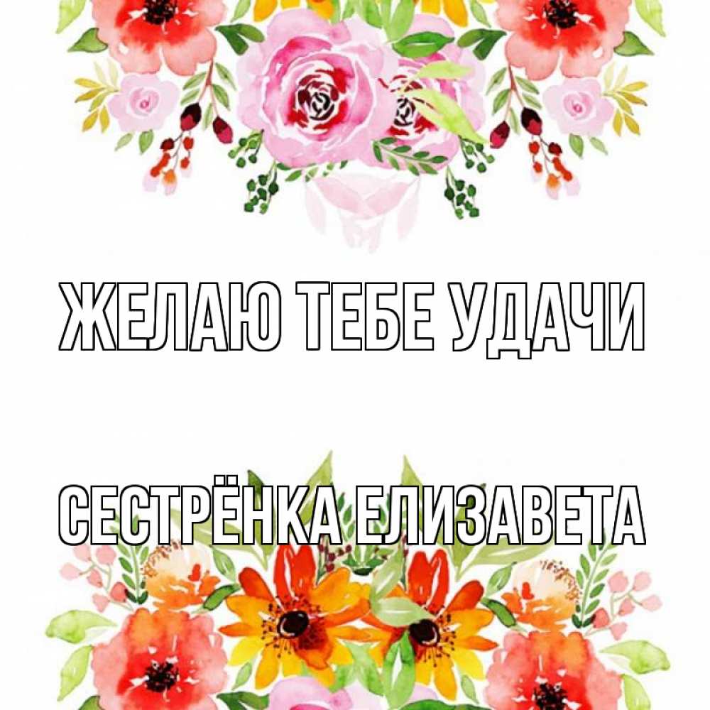 Открытка на каждый день с именем, Сестрёнка-Елизавета Желаю тебе удачи открытка с цветами акварелью Прикольная открытка с пожеланием онлайн скачать бесплатно 