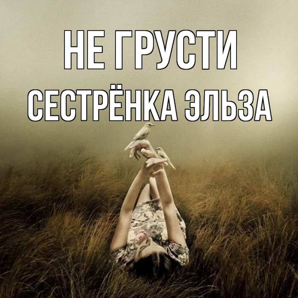 Открытка на каждый день с именем, Сестрёнка-Эльза Не грусти поле и туман Прикольная открытка с пожеланием онлайн скачать бесплатно 