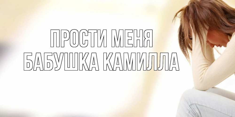 Открытка на каждый день с именем, Бабушка-Камилла Прости меня прости меня с девушкой Прикольная открытка с пожеланием онлайн скачать бесплатно 