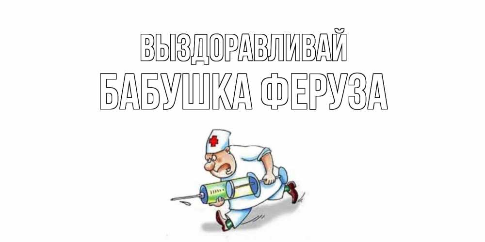 Открытка на каждый день с именем, Бабушка-Феруза Выздоравливай прикольные открытки не болей Прикольная открытка с пожеланием онлайн скачать бесплатно 