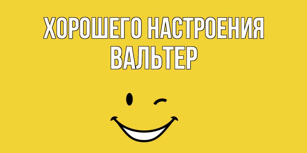 Открытка на каждый день с именем, Вальтер Хорошего настроения смайл Прикольная открытка с пожеланием онлайн скачать бесплатно 