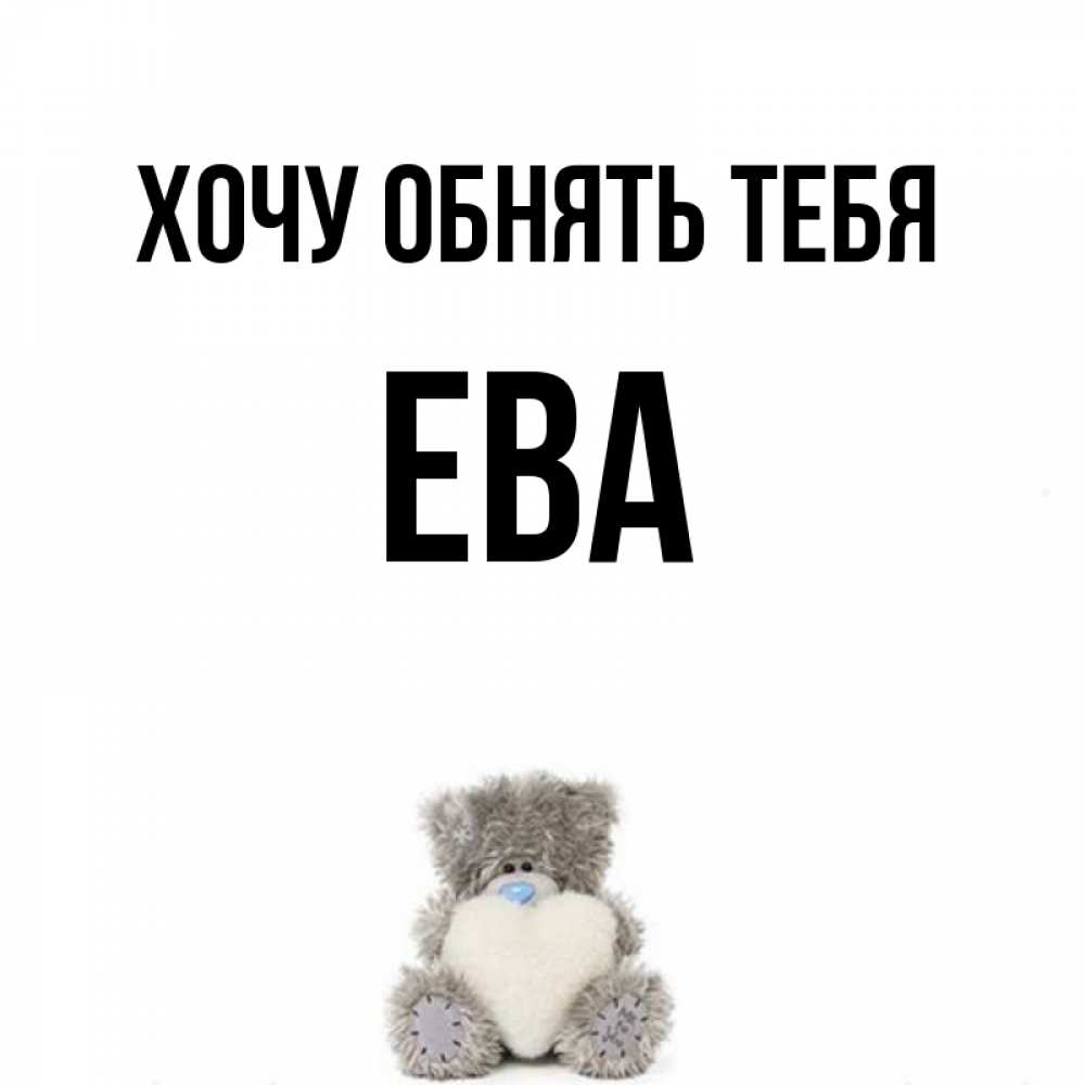 Открытка на каждый день с именем, Ева Хочу обнять тебя медвежонок с сердечком белого цвета Прикольная открытка с пожеланием онлайн скачать бесплатно 