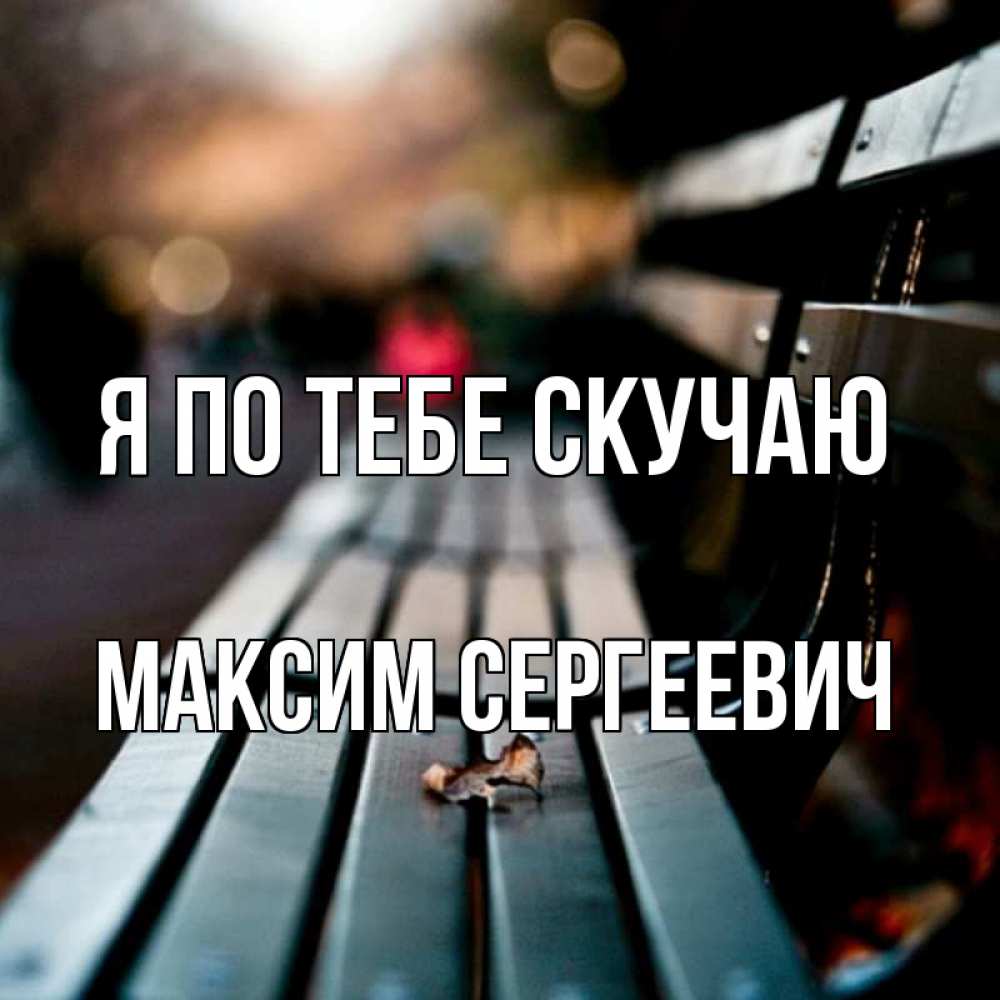Открытка на каждый день с именем, Максим-Сергеевич Я по тебе скучаю приходи скорее Прикольная открытка с пожеланием онлайн скачать бесплатно 
