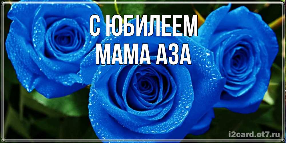 Открытка на каждый день с именем, Мама-Аза С юбилеем розы с синим цветом Прикольная открытка с пожеланием онлайн скачать бесплатно 