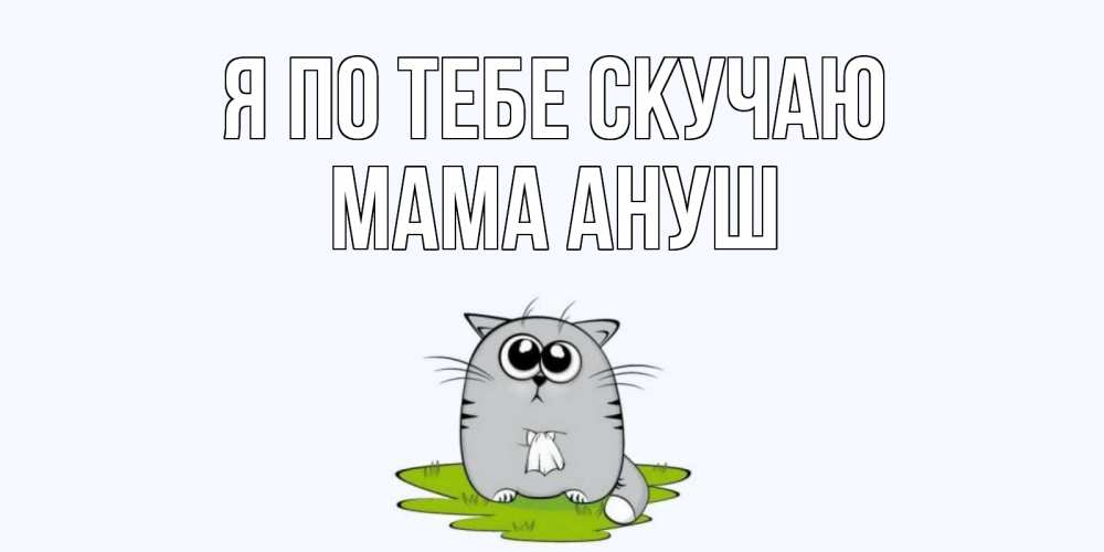 Открытка на каждый день с именем, Мама-Ануш Я по тебе скучаю открытки с котиками я по тебе скучаю с именем Прикольная открытка с пожеланием онлайн скачать бесплатно 