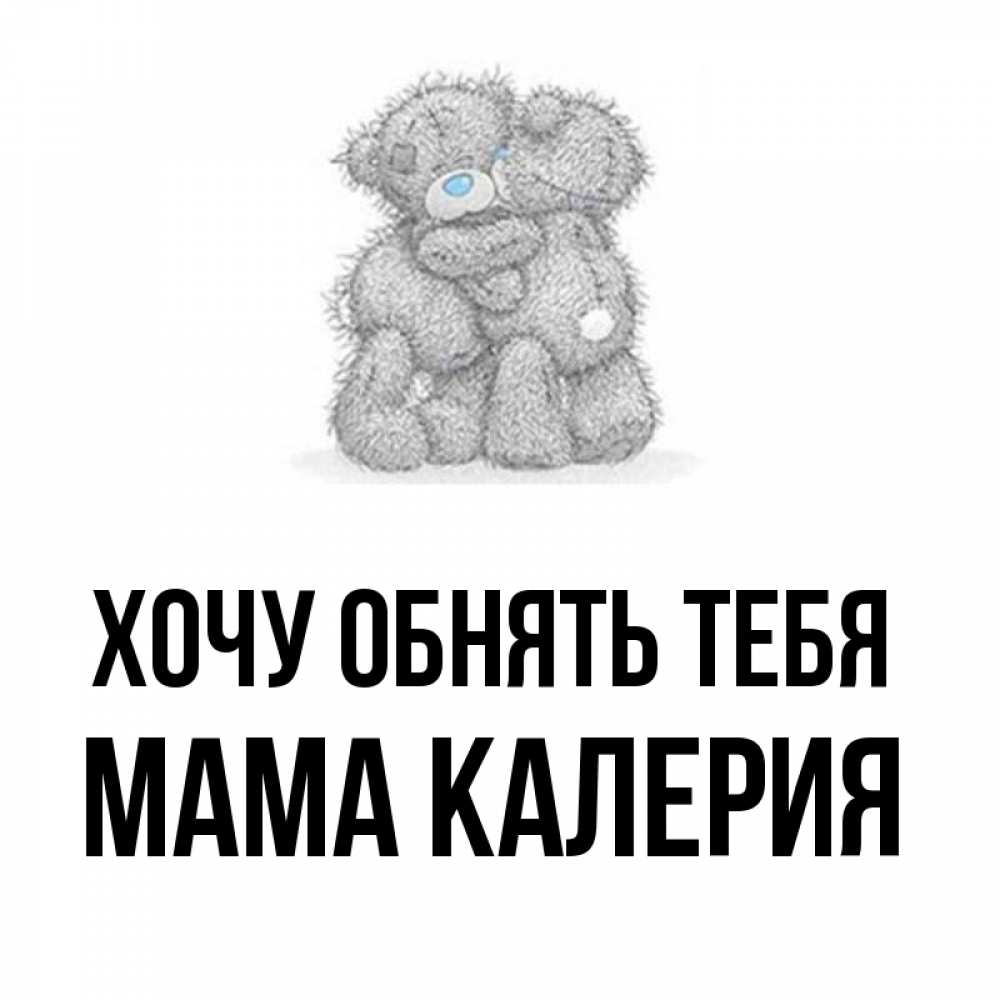 Открытка на каждый день с именем, Мама-Калерия Хочу обнять тебя два теддика Прикольная открытка с пожеланием онлайн скачать бесплатно 