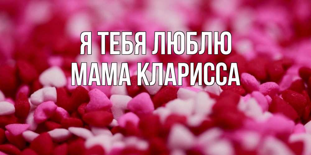 Открытка на каждый день с именем, Мама-Кларисса Я тебя люблю красивая открытка с признанием в любви Прикольная открытка с пожеланием онлайн скачать бесплатно 