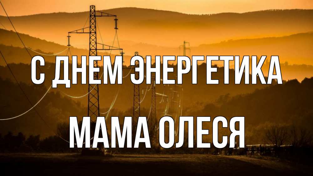 Открытка на каждый день с именем, Мама-Олеся С днем энергетика ЛЭП провода горы закат Прикольная открытка с пожеланием онлайн скачать бесплатно 