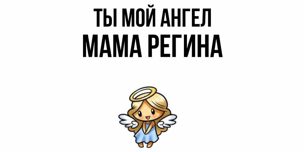 Открытка на каждый день с именем, Мама-Регина Ты мой ангел ангел Прикольная открытка с пожеланием онлайн скачать бесплатно 