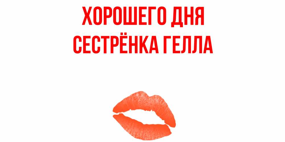 Открытка на каждый день с именем, Сестрёнка-Гелла Хорошего дня удачного дня с поцелуем Прикольная открытка с пожеланием онлайн скачать бесплатно 