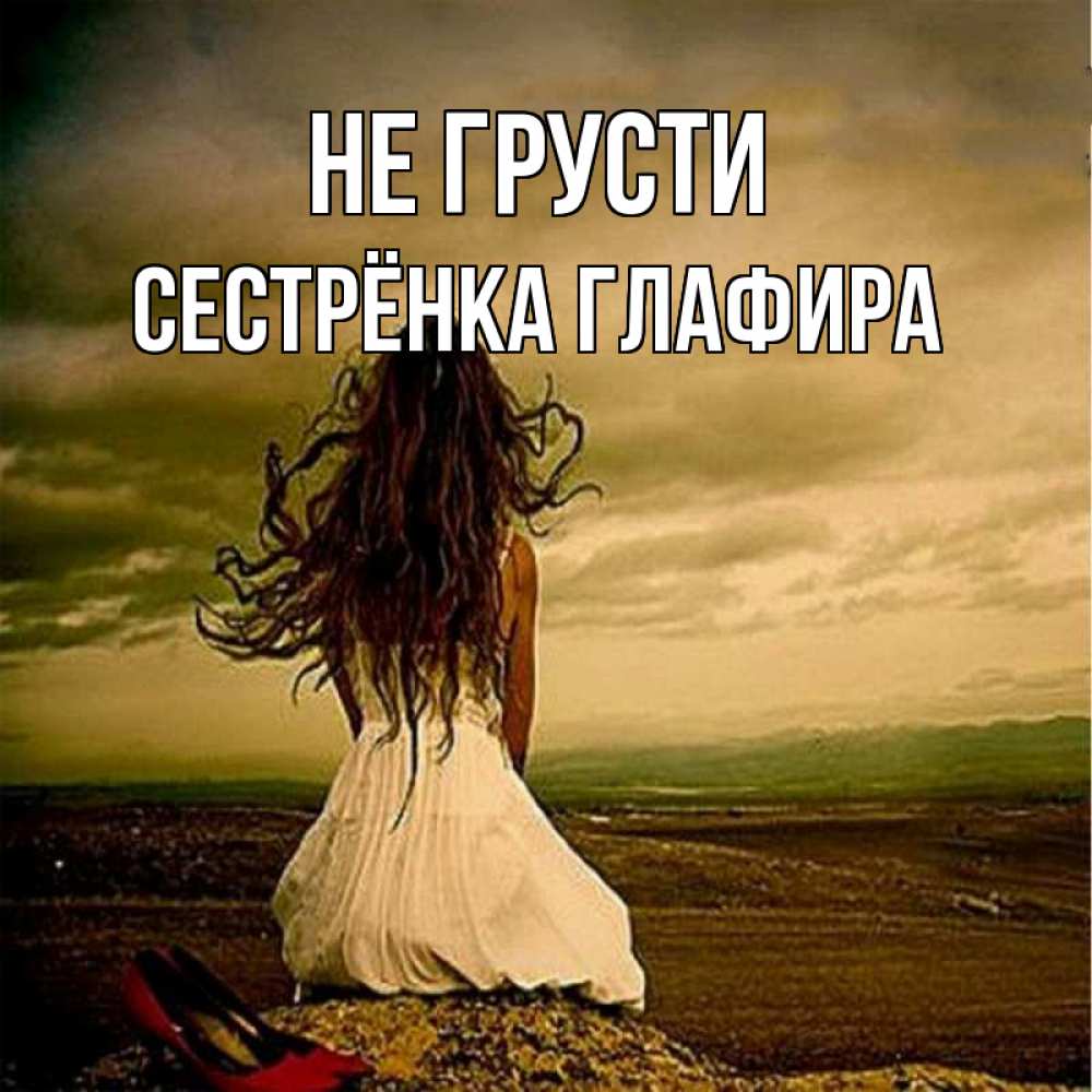 Открытка на каждый день с именем, Сестрёнка-Глафира Не грусти белое платье и длинные волосы Прикольная открытка с пожеланием онлайн скачать бесплатно 